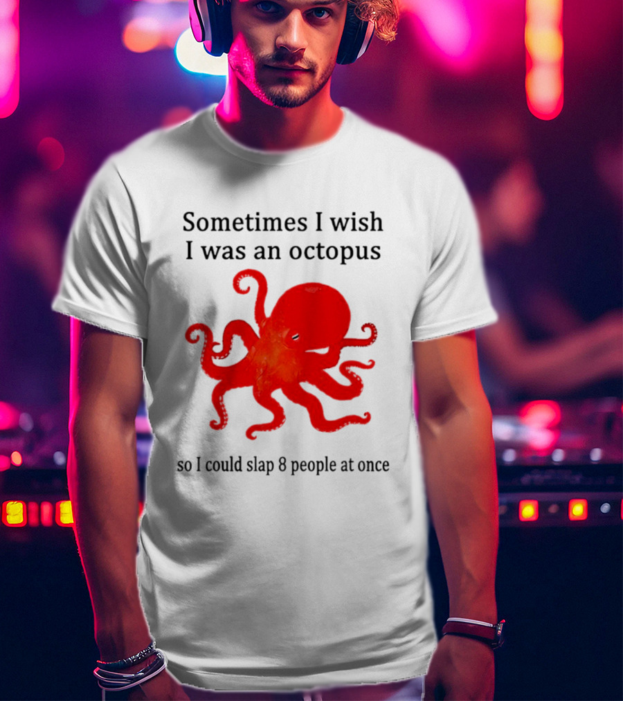 Sometimes I Wish I Was An Octopus So I Could Slap 8 People At Once T-Shirt