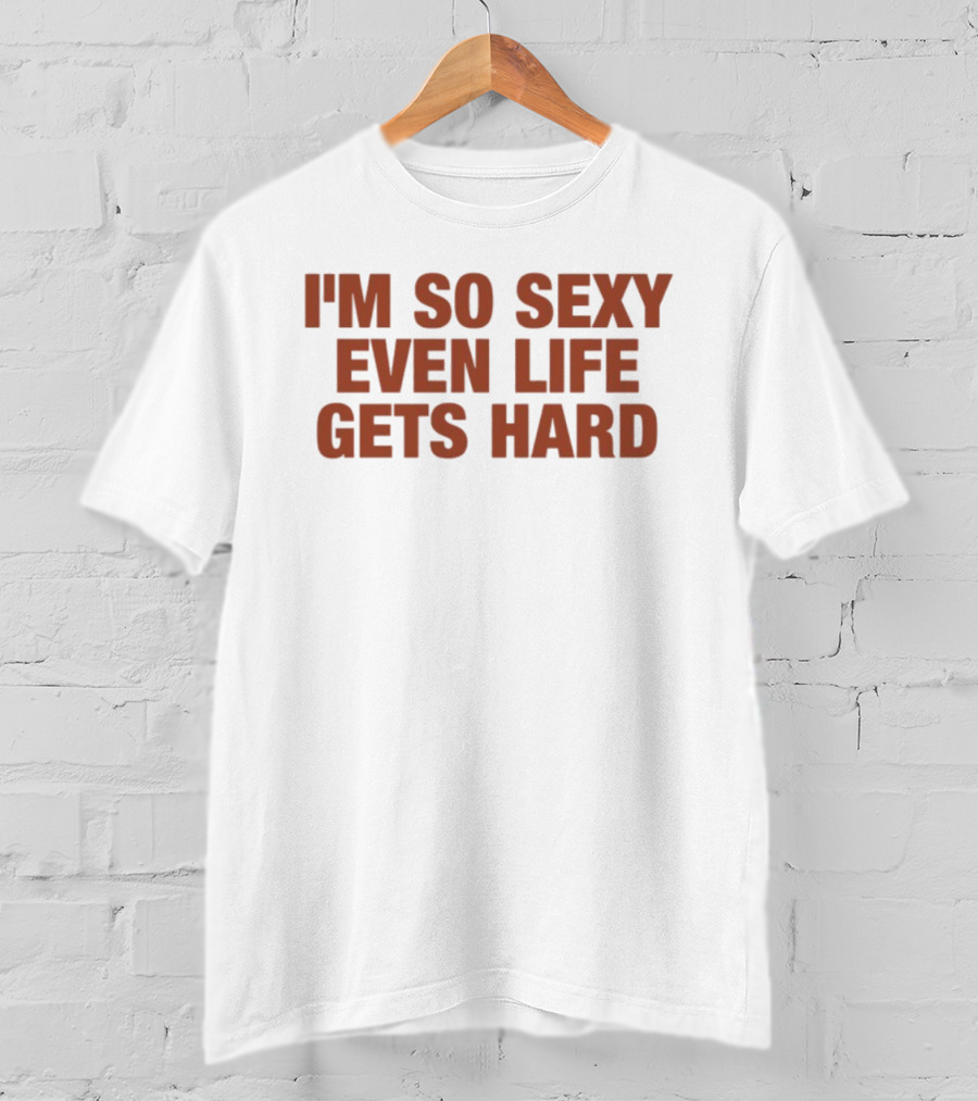 I'm So Sexy Even Life Gets Hard T-Shirt