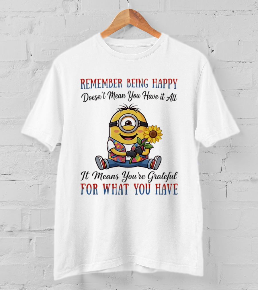 Minions Sunflower Remember Being Happy Doesn't Mean You Have It All It Means You're Grateful For What You Have T-Shirt