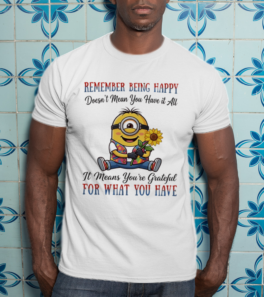 Minions Sunflower Remember Being Happy Doesn't Mean You Have It All It Means You're Grateful For What You Have T-Shirt