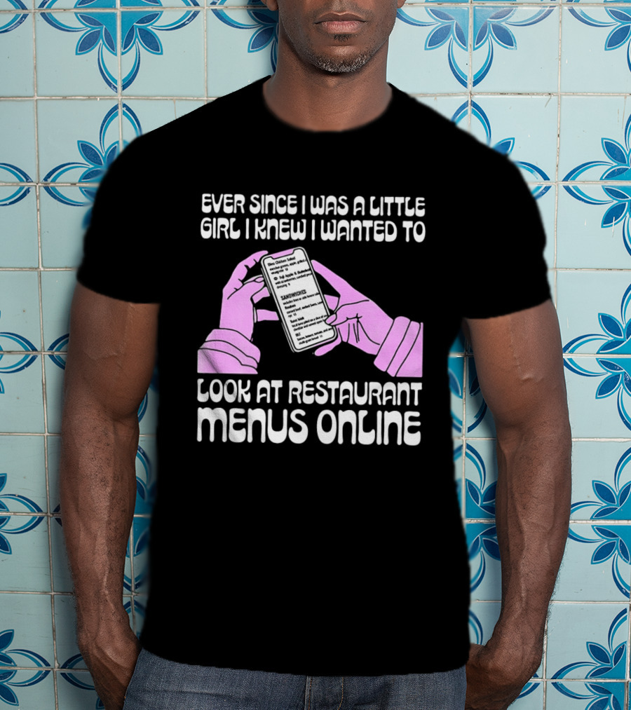 Ever Since I Was A Little Girl I Knew I Wanted To Look At Restaurant Menus Online T-Shirt
