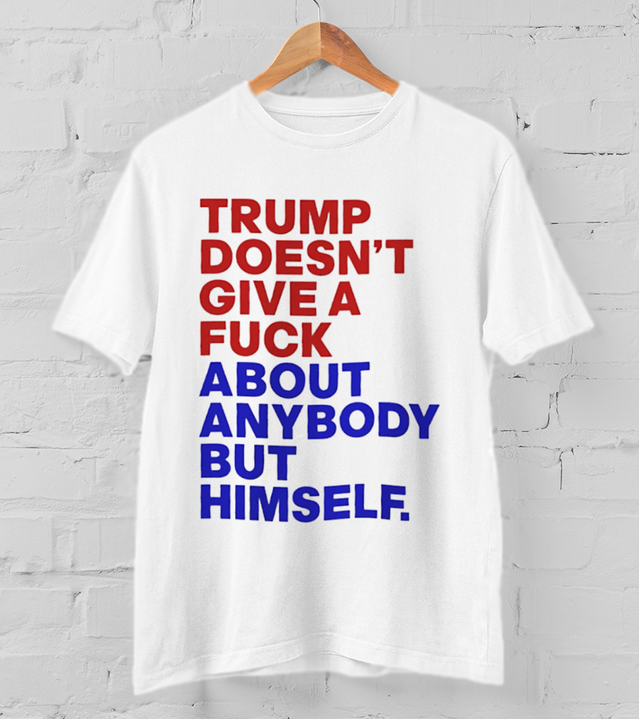 Trump Doesn't Give A Fuck About Anybody But Himself T-Shirt