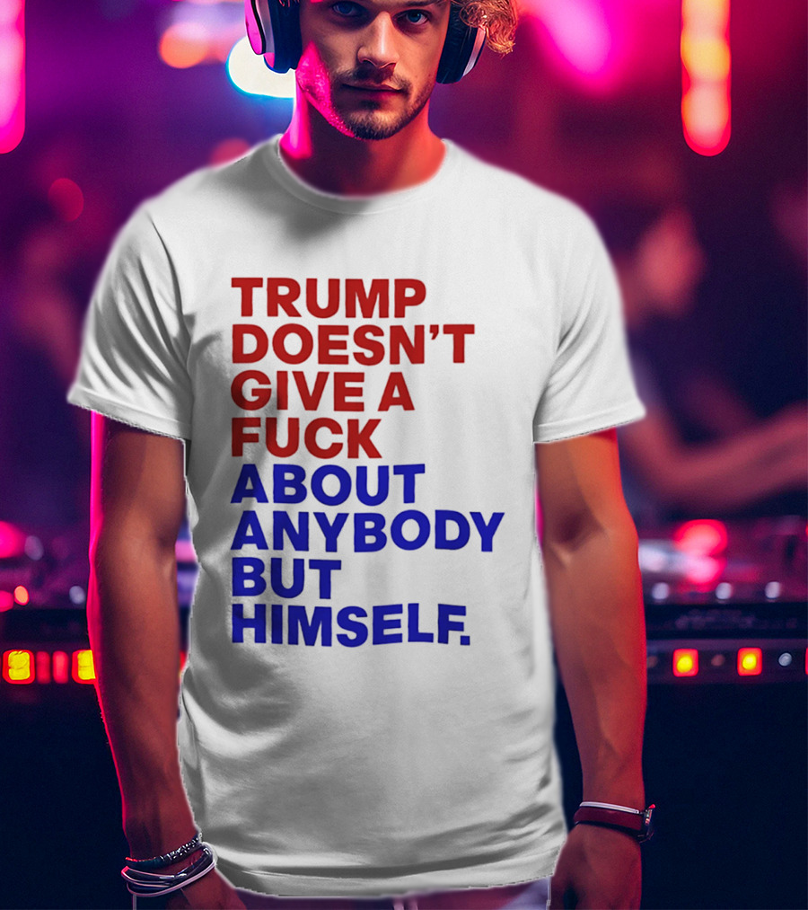 Trump Doesn't Give A Fuck About Anybody But Himself T-Shirt