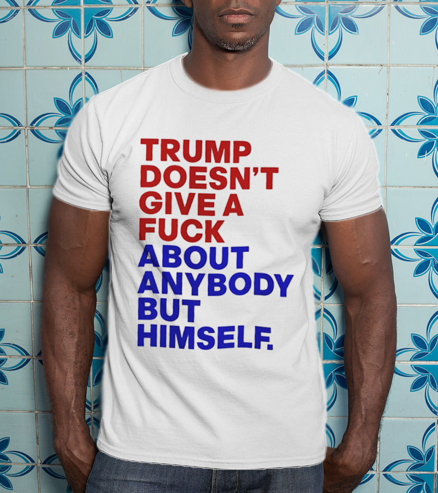 Trump Doesn't Give A Fuck About Anybody But Himself T-Shirt