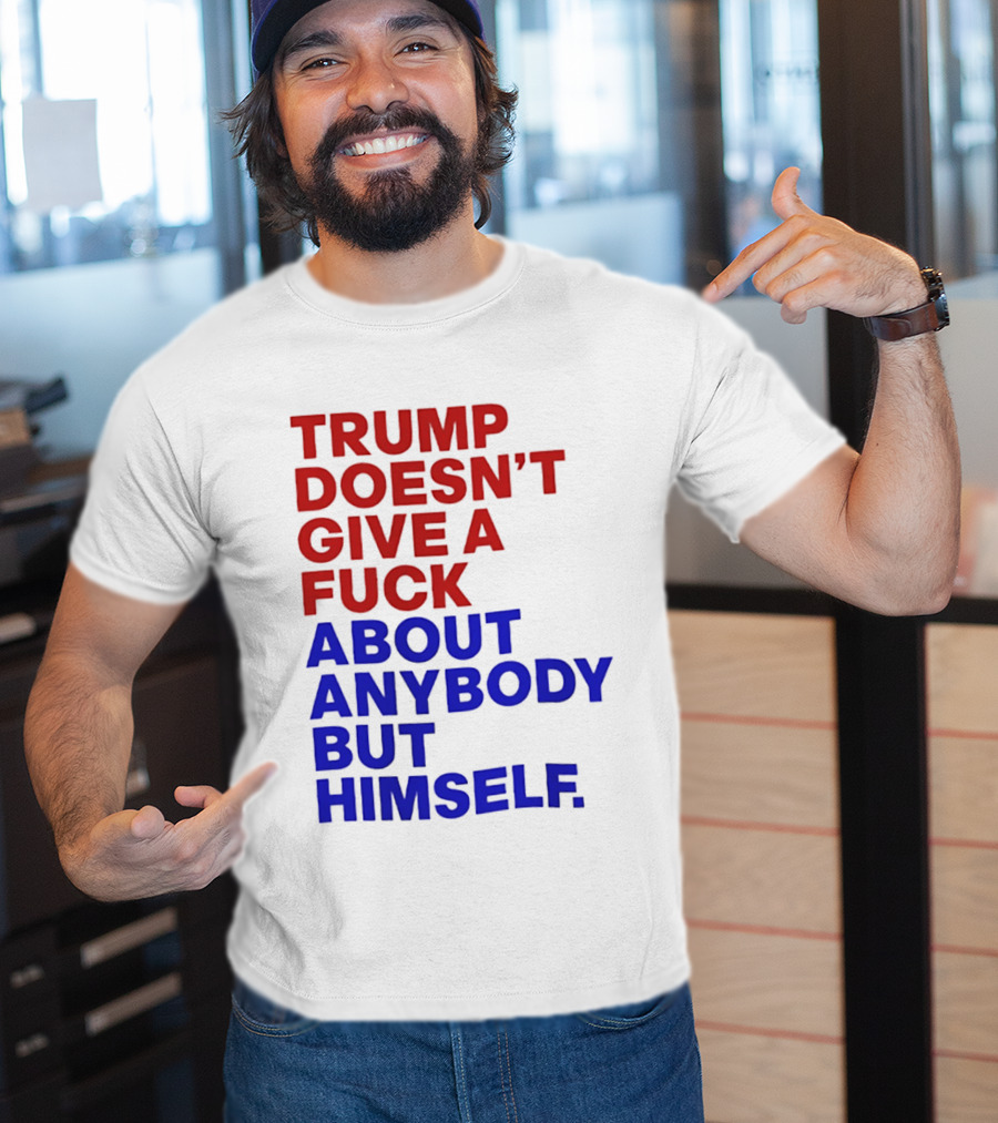 Trump Doesn't Give A Fuck About Anybody But Himself T-Shirt