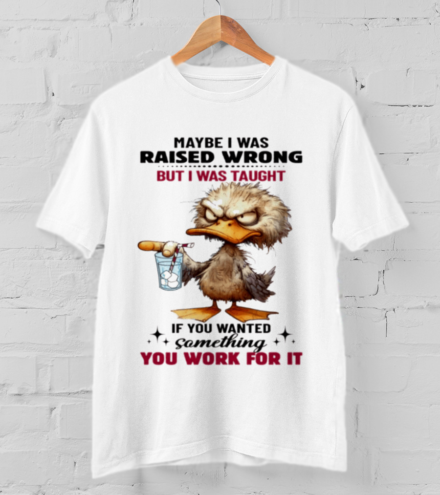 Maybe I Was Raised Wrong Taught Work For It Angry Duck T-Shirt