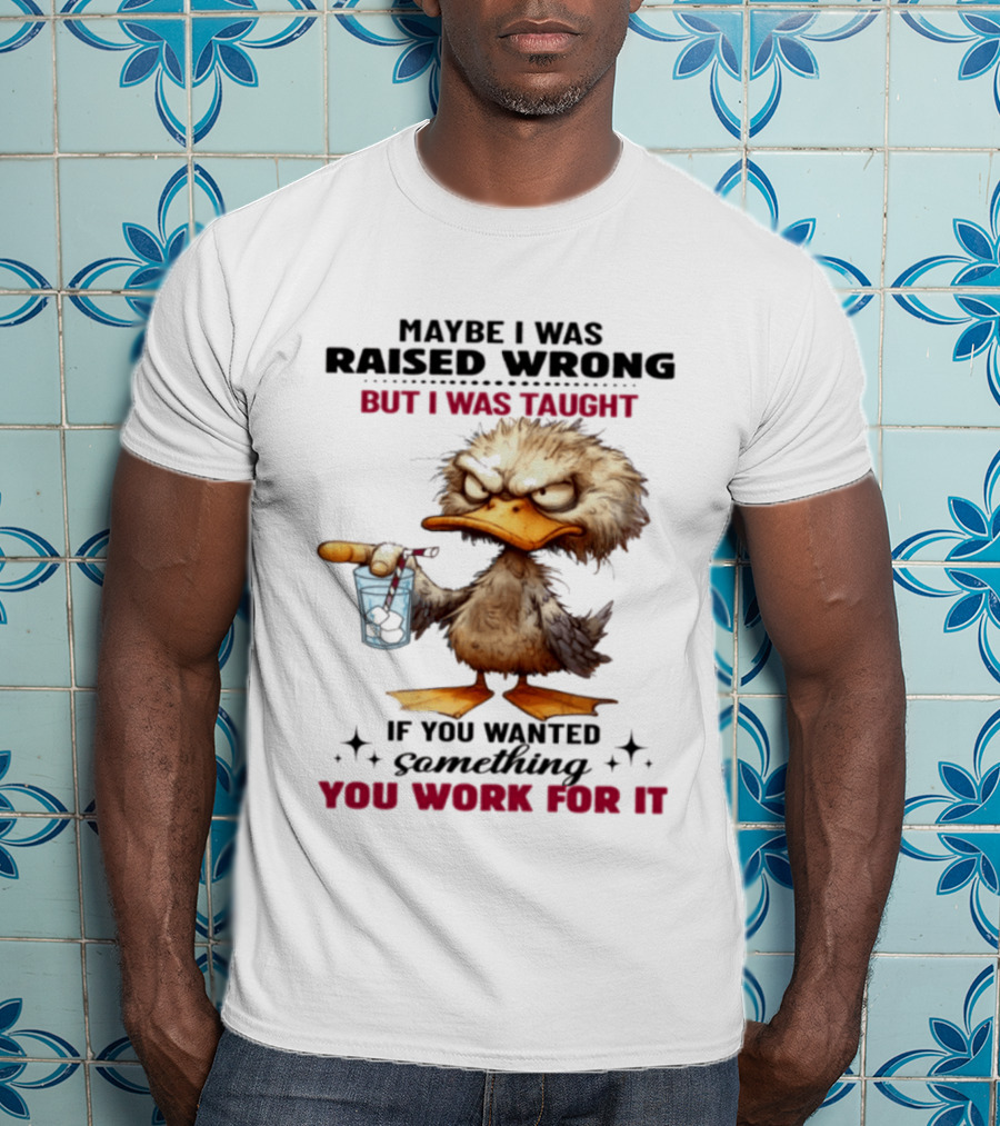 Maybe I Was Raised Wrong Taught Work For It Angry Duck T-Shirt