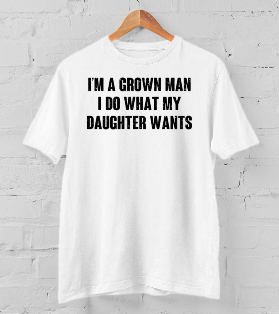 I'm A Grown Man I Do What My Daughter Wants T-Shirt