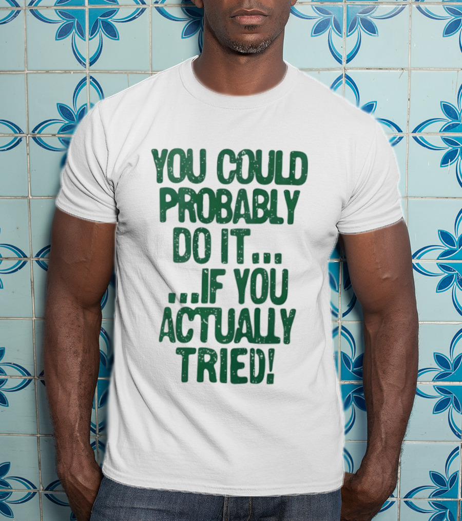 You Could Probably Do It If You Actually Tried Motivational T-Shirt