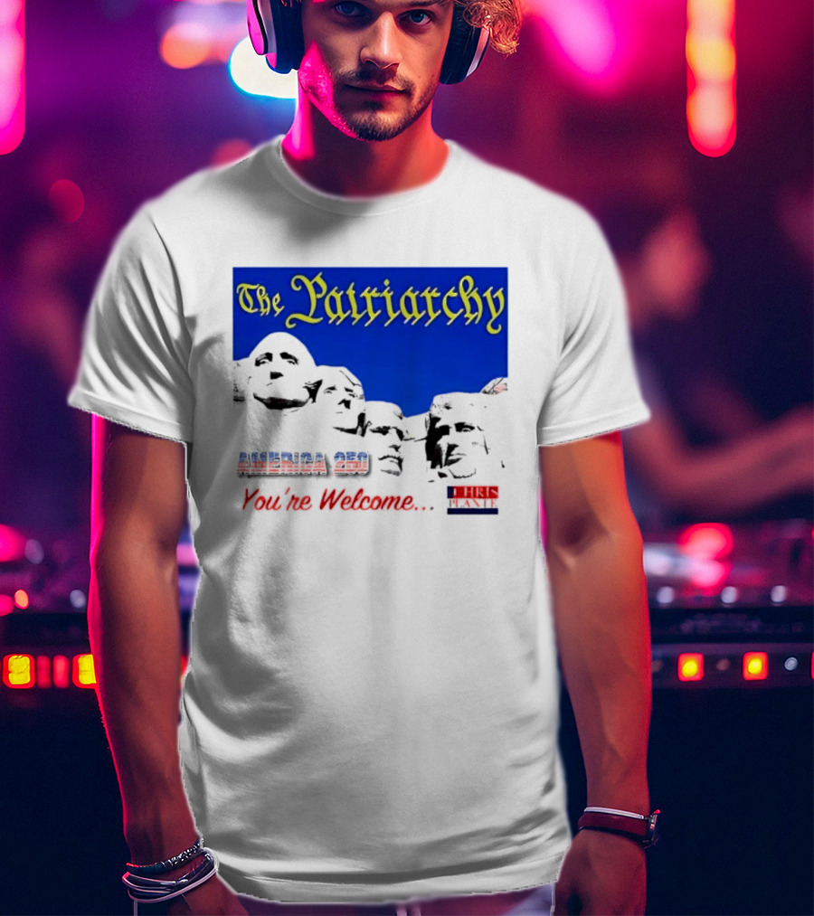 The Patriarchy America 250 You're Welcome Mount Rushmore T-Shirt