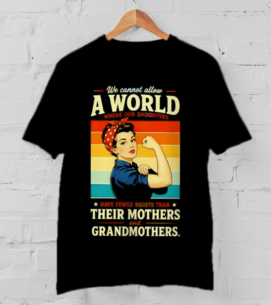 Rosie The Riveter We Cannot Allow A World Where Our Daughters Have Fewer Rights Than Their Mothers And Grandmothers T-Shirt