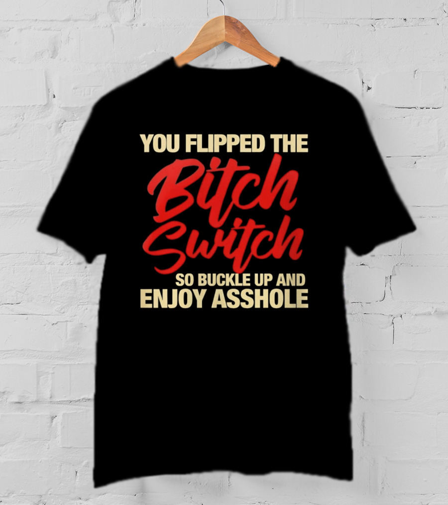 You Flipped The Bitch Switch So Buckle Up And Enjoy Asshole T-Shirt