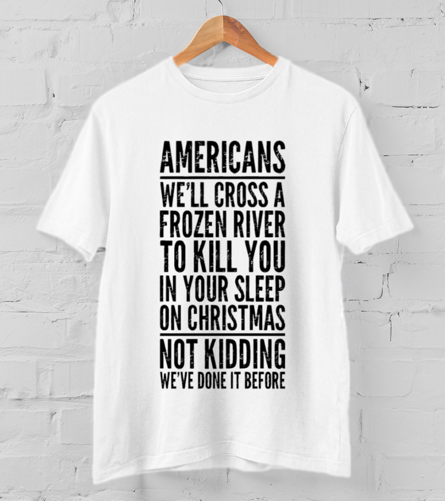 Americans Cross Frozen River Kill You Sleep Christmas Not Kidding We've Done It Before T-Shirt