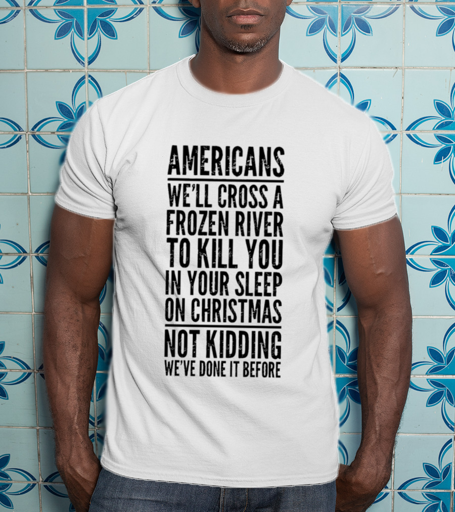 Americans Cross Frozen River Kill You Sleep Christmas Not Kidding We've Done It Before T-Shirt