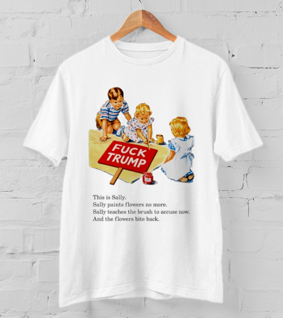 Fuck Trump This Is Sally Sally Paints Flowers No More Sally Teaches The Brush To Accuse Now T-Shirt