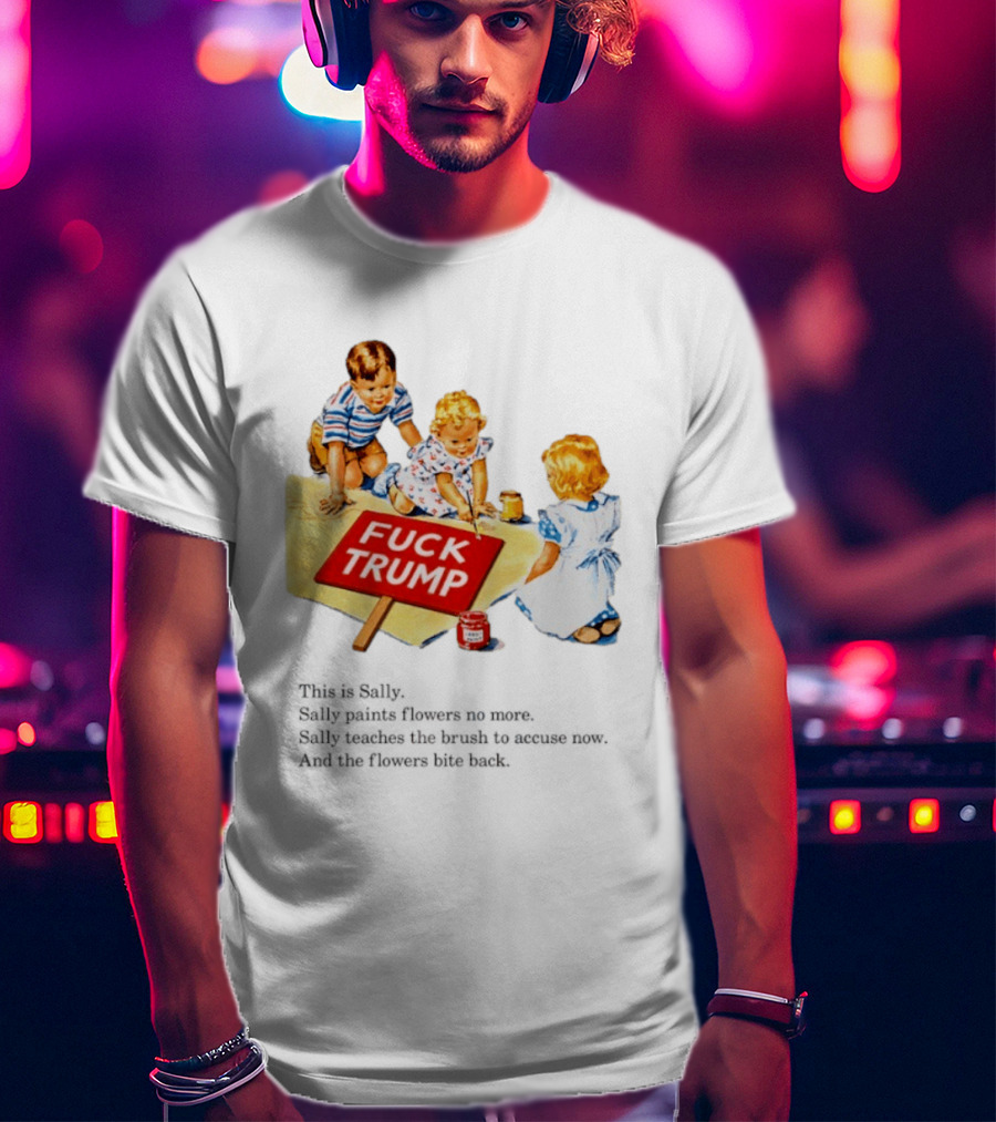 Fuck Trump This Is Sally Sally Paints Flowers No More Sally Teaches The Brush To Accuse Now T-Shirt