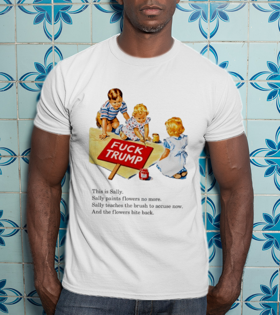 Fuck Trump This Is Sally Sally Paints Flowers No More Sally Teaches The Brush To Accuse Now T-Shirt