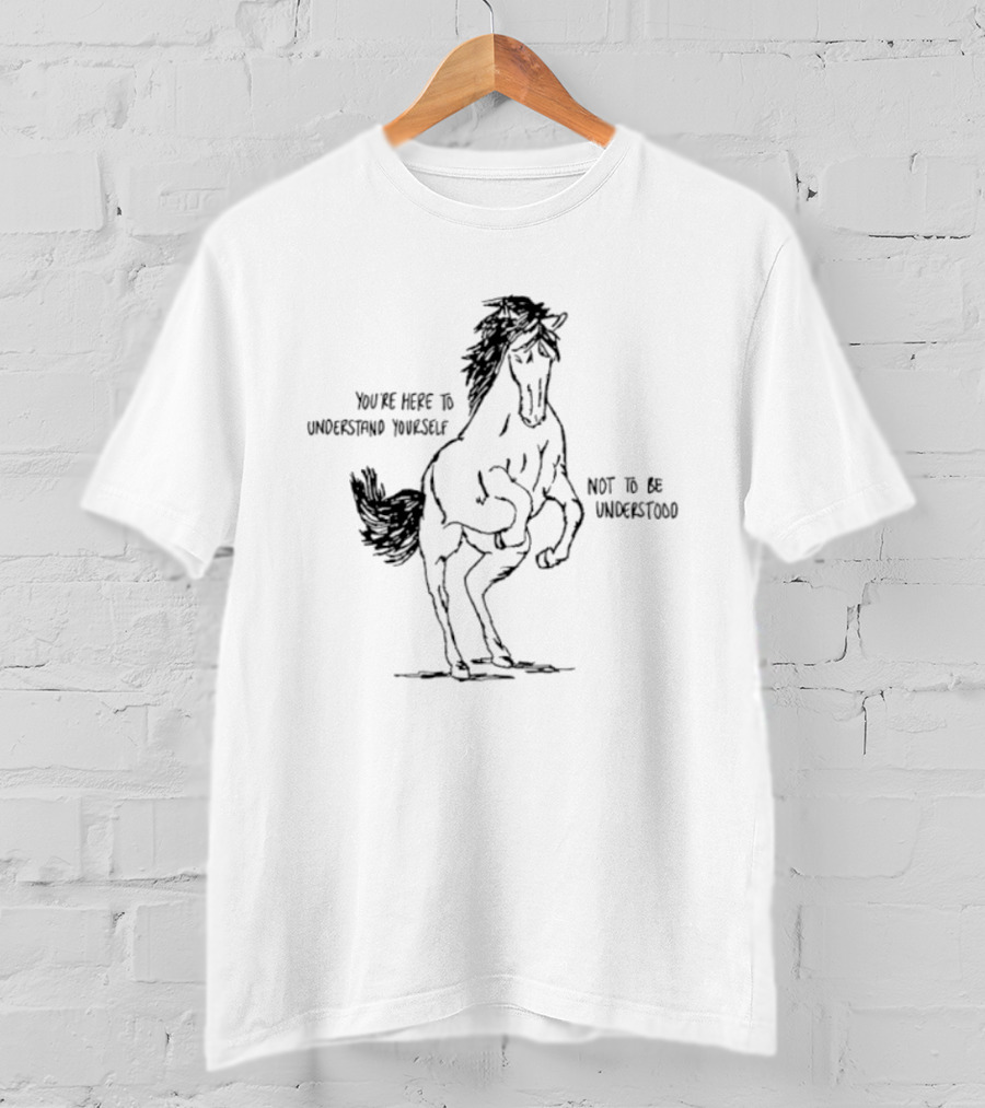 Horse You're Here To Understand Yourself Not To Be Understood T-Shirt