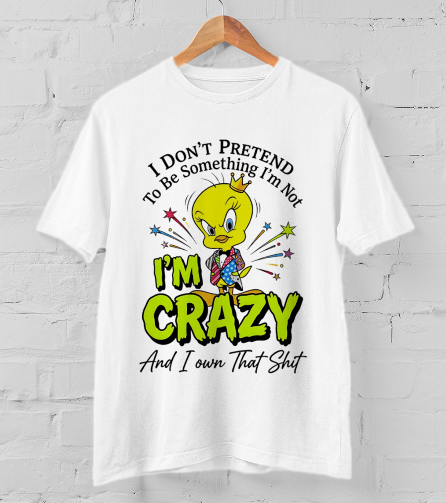 I Don't Pretend To Be Something I'm Not I'm Crazy And I Own That Shit Tweety T-Shirt