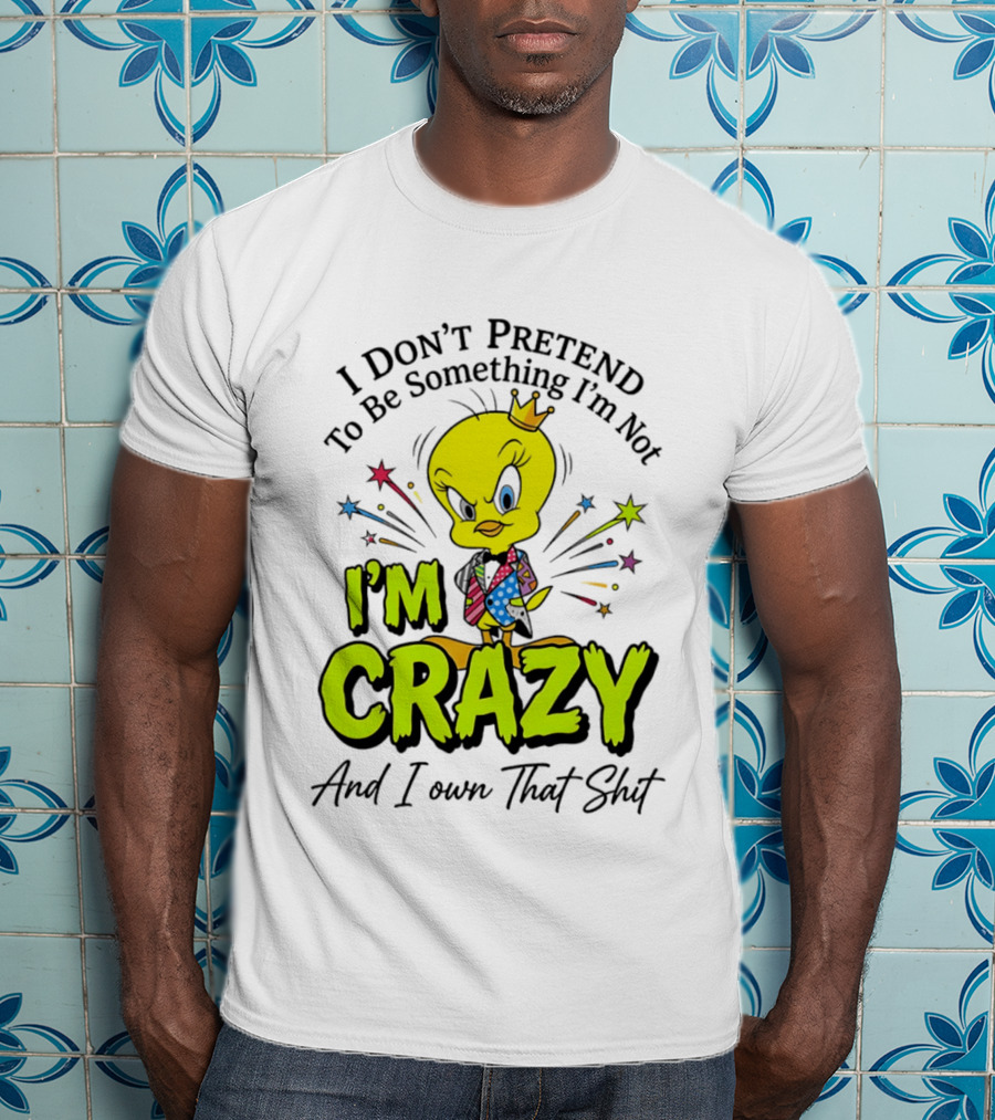 I Don't Pretend To Be Something I'm Not I'm Crazy And I Own That Shit Tweety T-Shirt