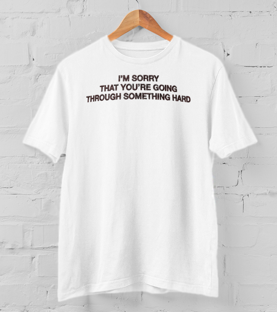 I'm Sorry That You're Going Through Something Hard T-Shirt