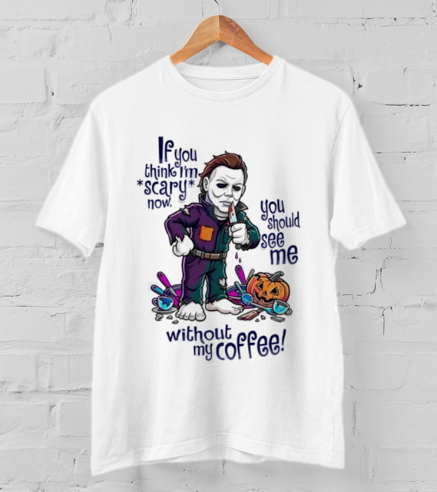 Michael Myers If You Think I'm Scary Now You Should See Me Without My Coffee T-Shirt