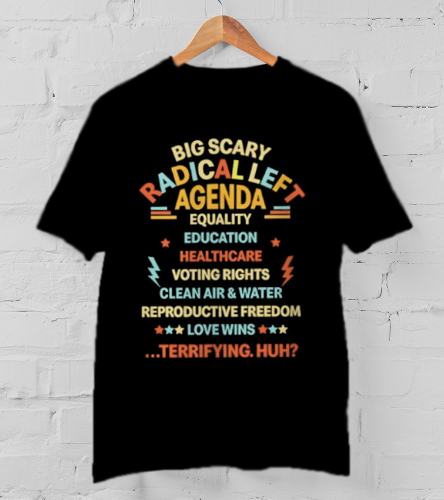 Big Scary Radical Left Agenda Equality Education Healthcare Voting Rights Clean Air Reproductive Freedom Love Wins Terrifying Huh T-Shirt
