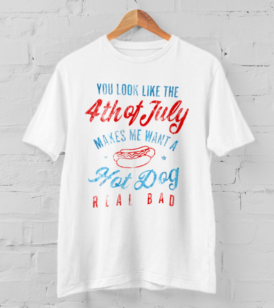 You Look Like The 4th Of July Makes Me Want A Hot Dog Real Bad T-Shirt