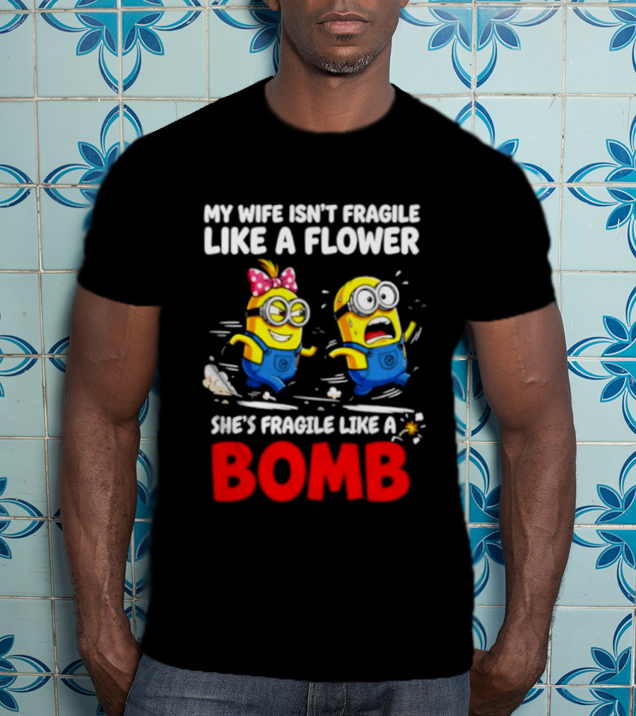 Minions My Wife Isn't Fragile Like A Flower She's Fragile Like A Bomb T-Shirt