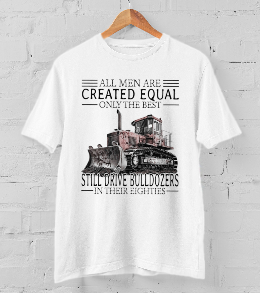 All Men Are Created Equal Only The Best Still Drive Bulldozers In Their Eighties T-Shirt