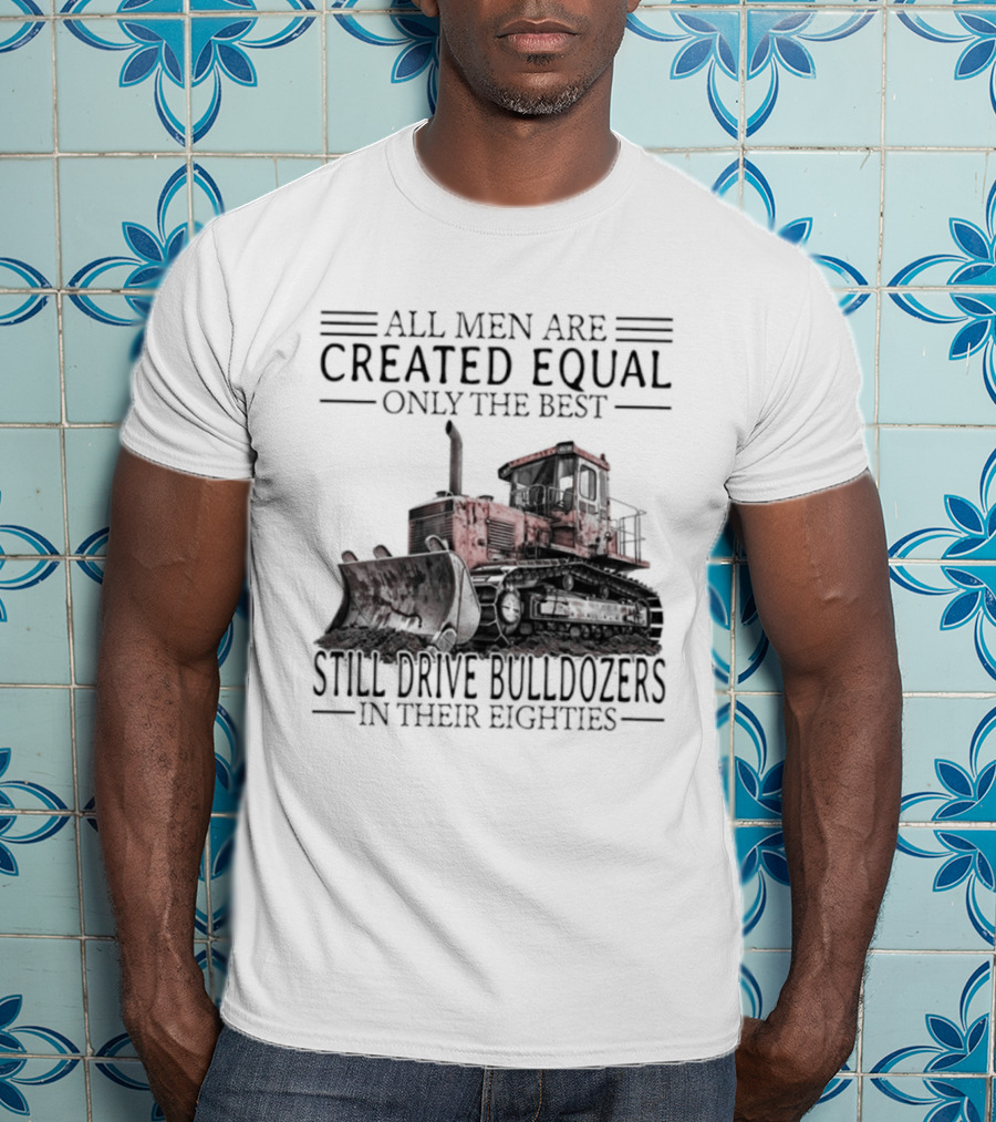 All Men Are Created Equal Only The Best Still Drive Bulldozers In Their Eighties T-Shirt