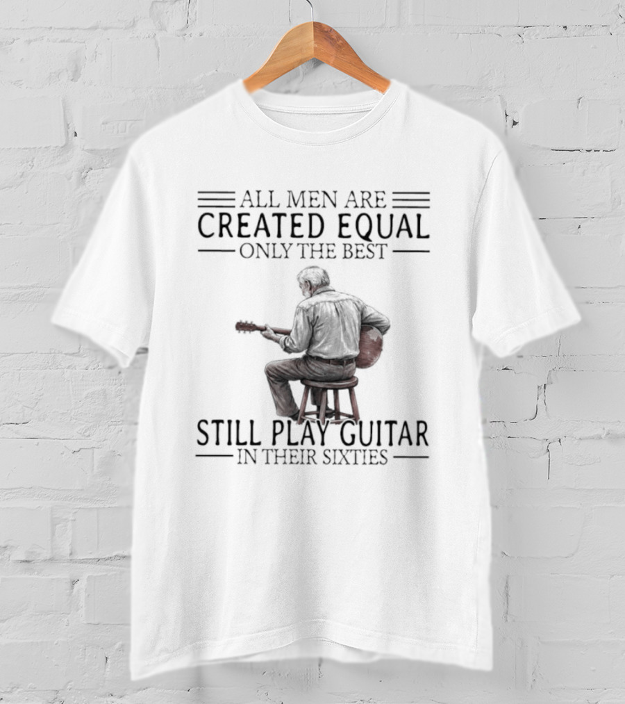 All Men Are Created Equal Only The Best Still Play Guitar In Their Eighties T-Shirt