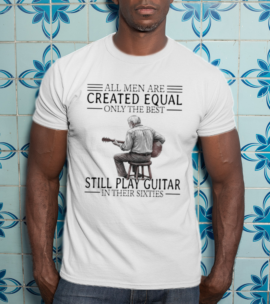 All Men Are Created Equal Only The Best Still Play Guitar In Their Eighties T-Shirt