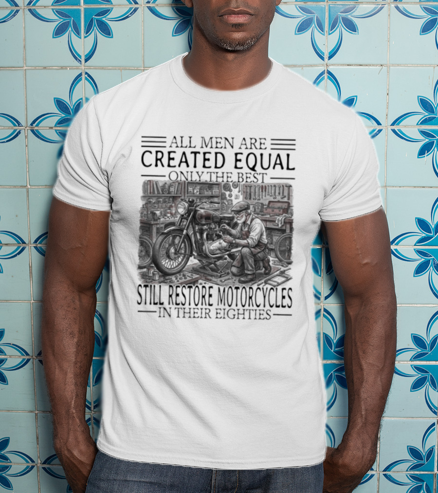 All Men Are Created Equal Only The Best Still Restore Motorcycles In Their Eighties T-Shirt