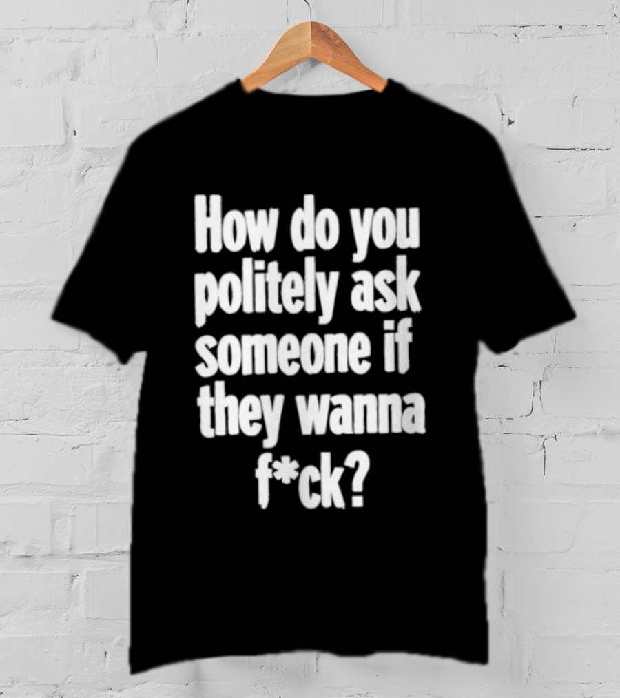 How Do You Politely Ask Someone If They Wanna F*ck T-Shirt