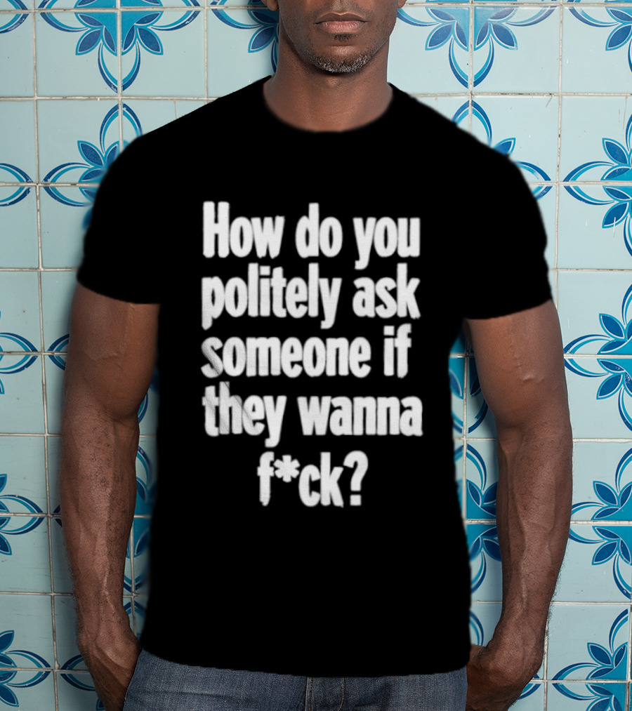 How Do You Politely Ask Someone If They Wanna F*ck T-Shirt
