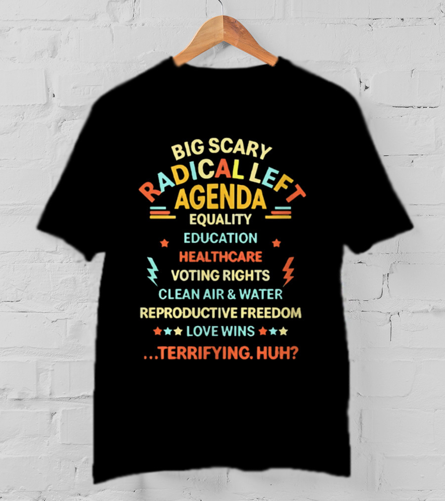 Big Scary Radical Left Agenda Equality Education Healthcare Voting Rights Clean Air Water Reproductive Freedom Love Wins Terrifying Huh T-Shirt