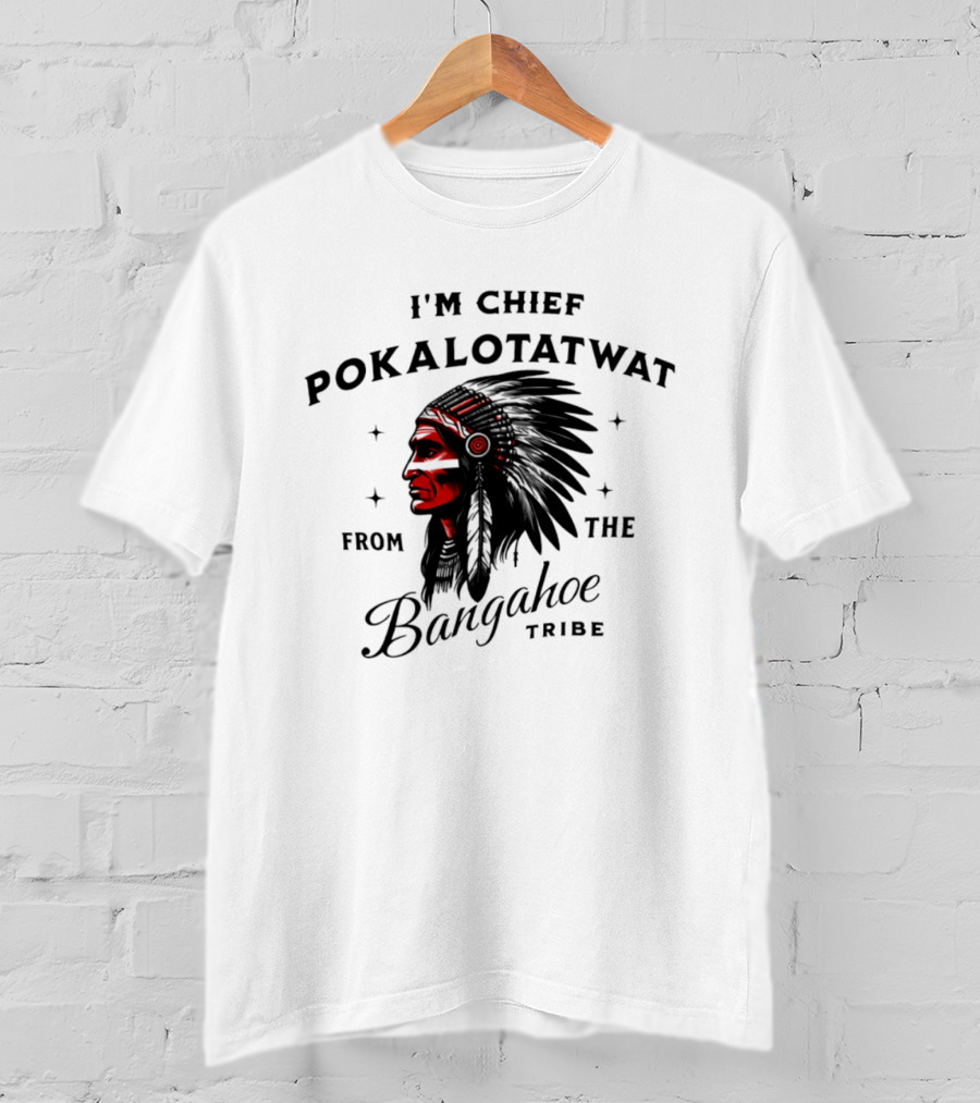 I'm Chief Pokalotatwat From The Bangahoe Tribe T-Shirt