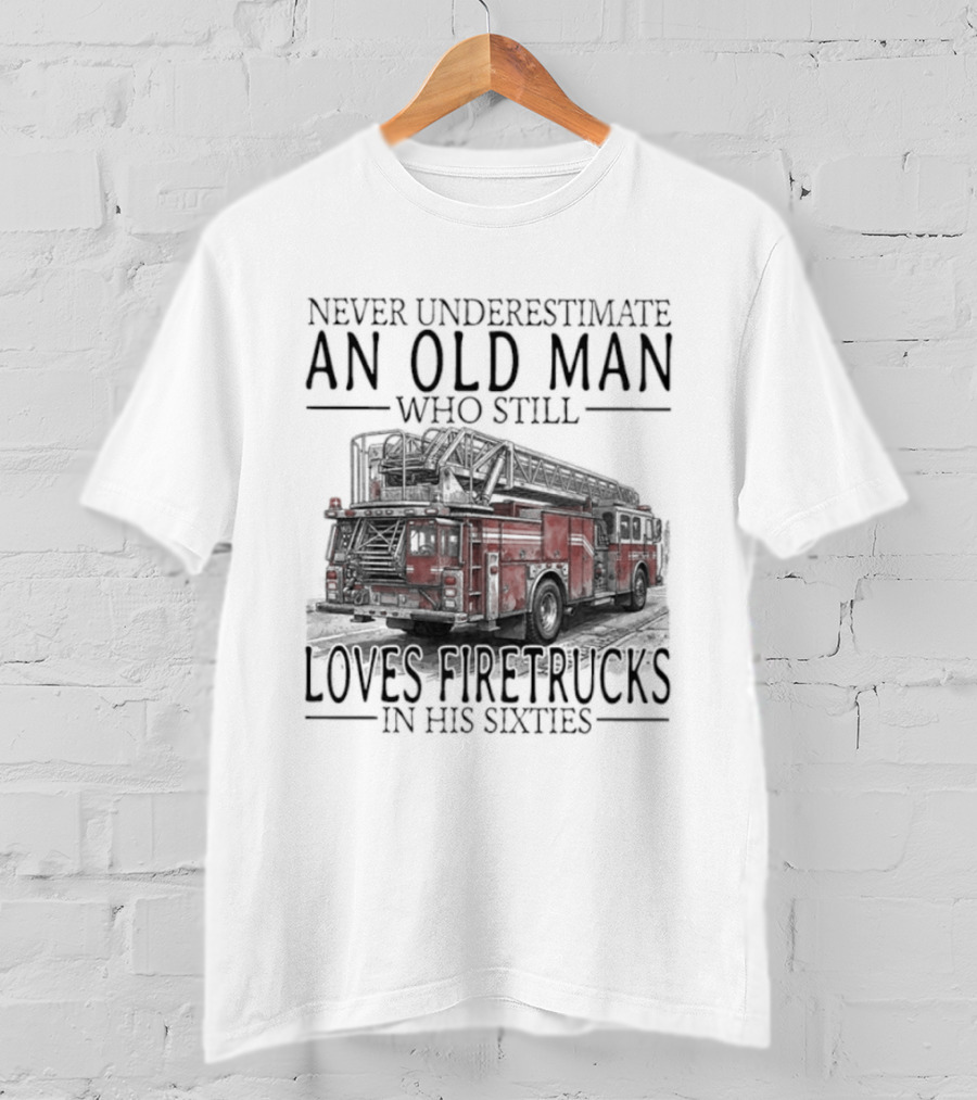 Never Underestimate An Old Man Who Still Loves Firetrucks In His Sixties 2026 T-Shirt