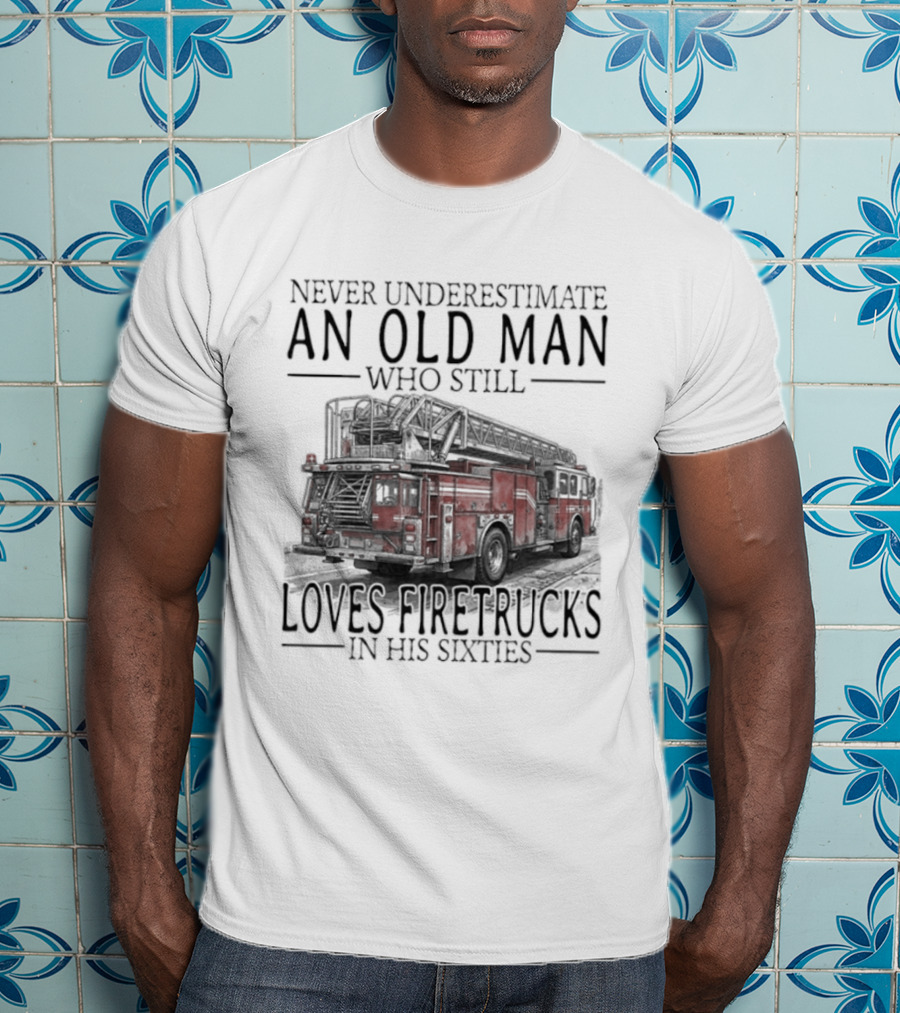 Never Underestimate An Old Man Who Still Loves Firetrucks In His Sixties 2026 T-Shirt