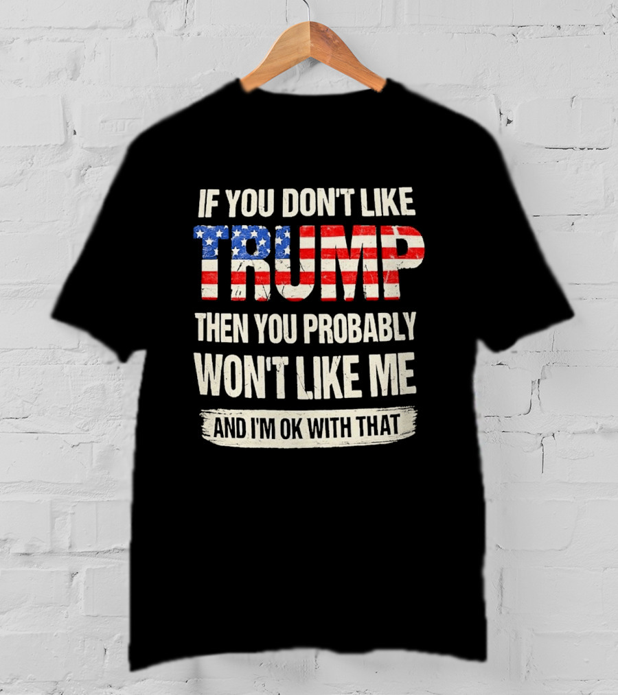 If You Don't Like Trump Then You Probably Won't Like Me And I'm Ok With That T-Shirt