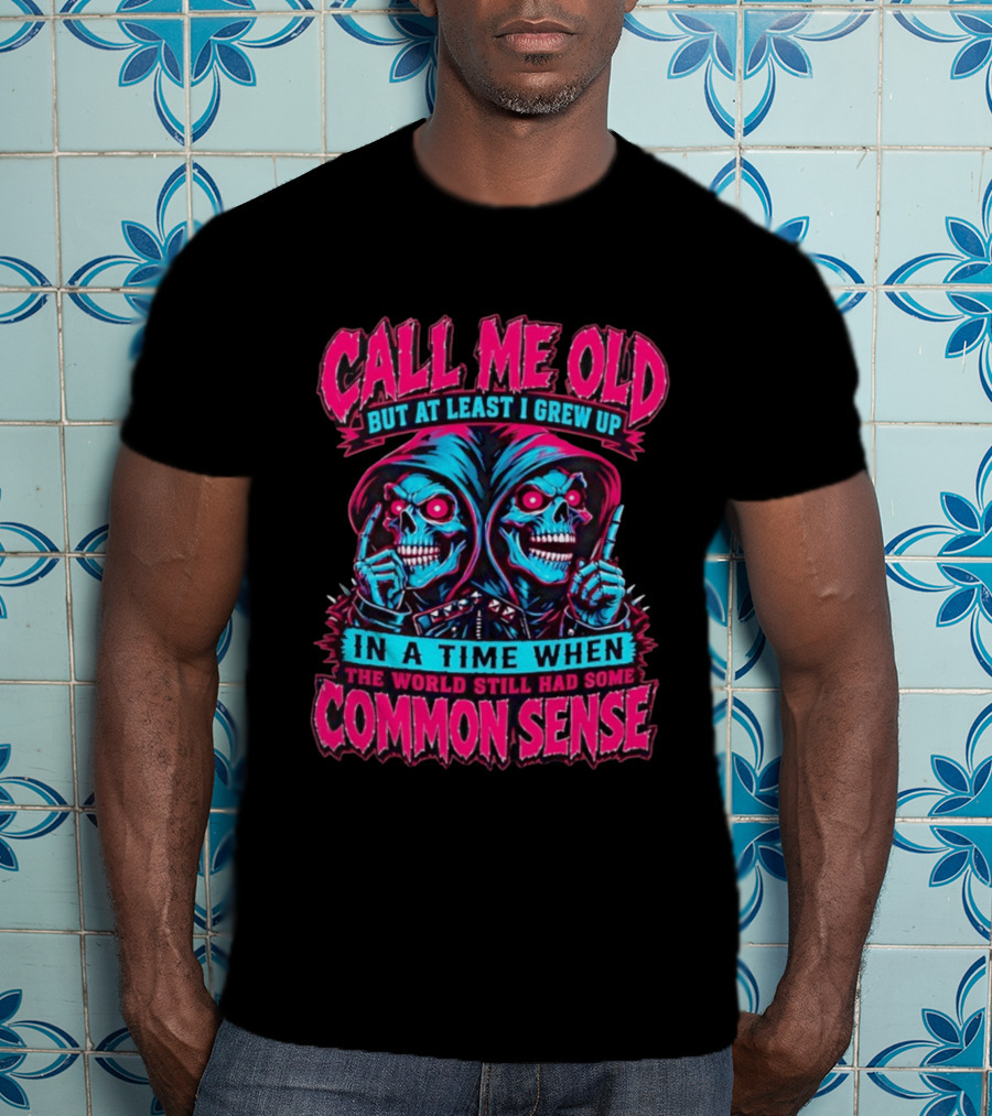 Call Me Old But At Least I Grew Up In A Time When The World Still Had Some Common Sense Skeletons T-Shirt