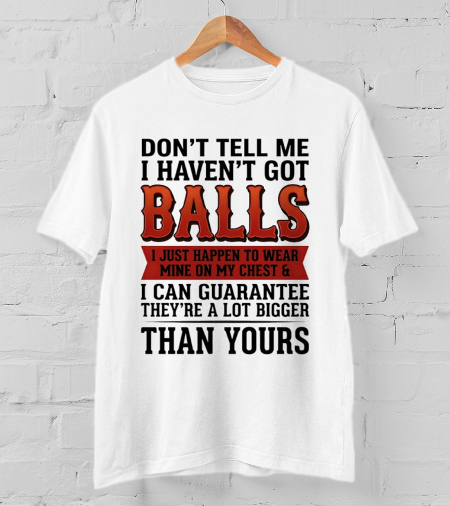 Don't Tell Me I Haven't Got Balls I Just Happen To Wear Mine On My Chest & I Can Guarantee They're A Lot Bigger Than Yours T-Shirt