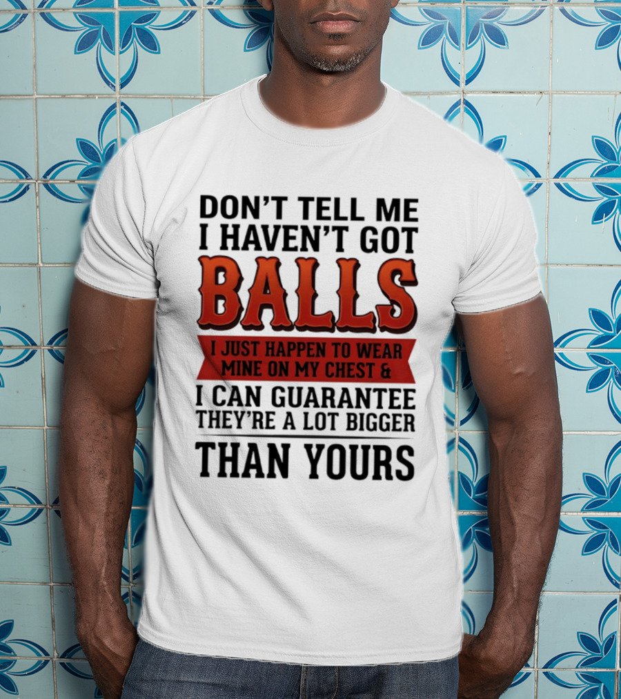 Don't Tell Me I Haven't Got Balls I Just Happen To Wear Mine On My Chest & I Can Guarantee They're A Lot Bigger Than Yours T-Shirt