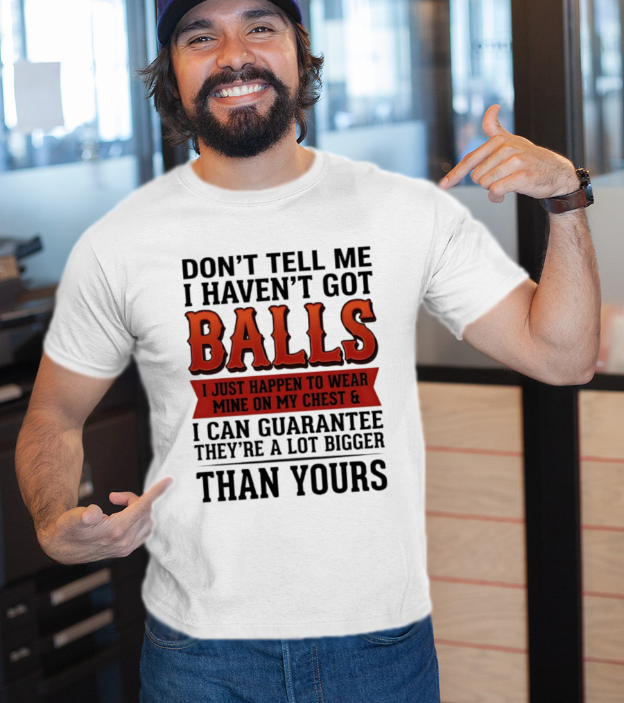 Don't Tell Me I Haven't Got Balls I Just Happen To Wear Mine On My Chest & I Can Guarantee They're A Lot Bigger Than Yours T-Shirt