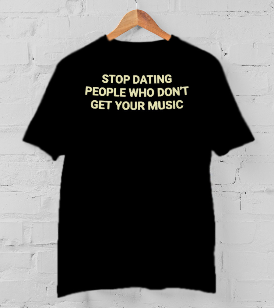 Stop Dating People Who Don't Get Your Music T-Shirt