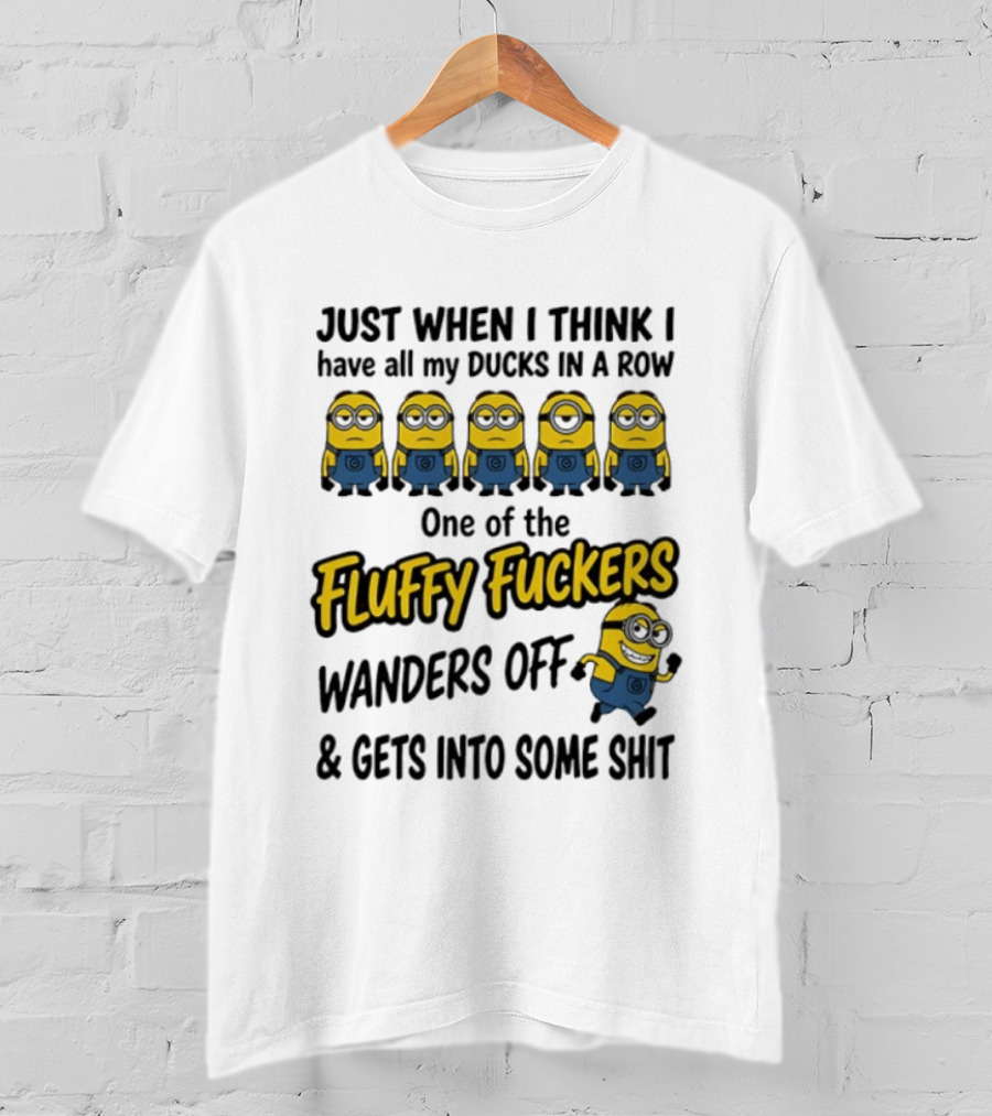 Just When I Think I Have All My Ducks In A Row One Of The Fluffy Fuckers Wanders Off And Gets Into Some Shit T-Shirt