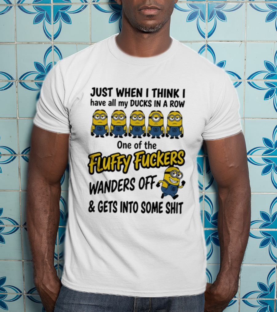 Just When I Think I Have All My Ducks In A Row One Of The Fluffy Fuckers Wanders Off And Gets Into Some Shit T-Shirt
