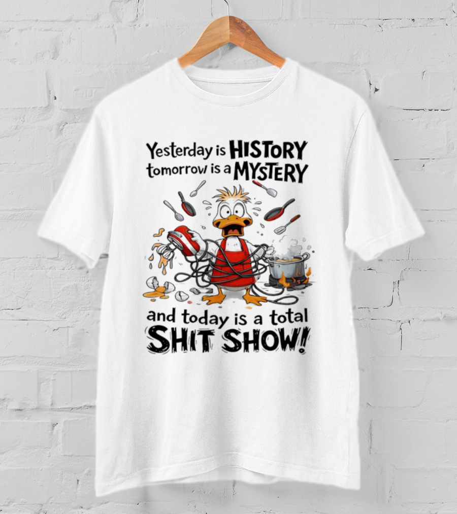 Duck Chef Yesterday Is History Tomorrow Is A Mystery Today Is A Total Shit Show T-Shirt