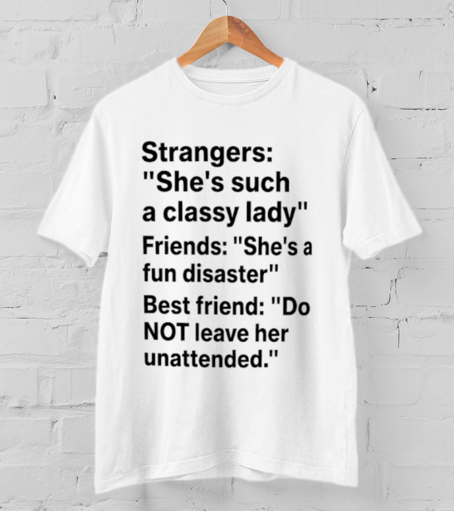 Strangers She's Such A Classy Lady Friends She's A Fun Disaster Best Friend Do Not Leave Her Unattended T-Shirt